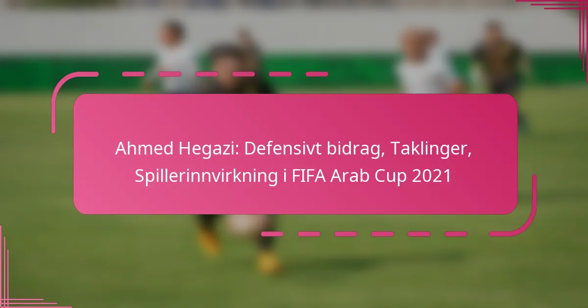 Ahmed Hegazi: Defensivt bidrag, Taklinger, Spillerinnvirkning i FIFA Arab Cup 2021