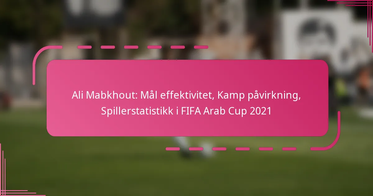 Ali Mabkhout: Mål effektivitet, Kamp påvirkning, Spillerstatistikk i FIFA Arab Cup 2021