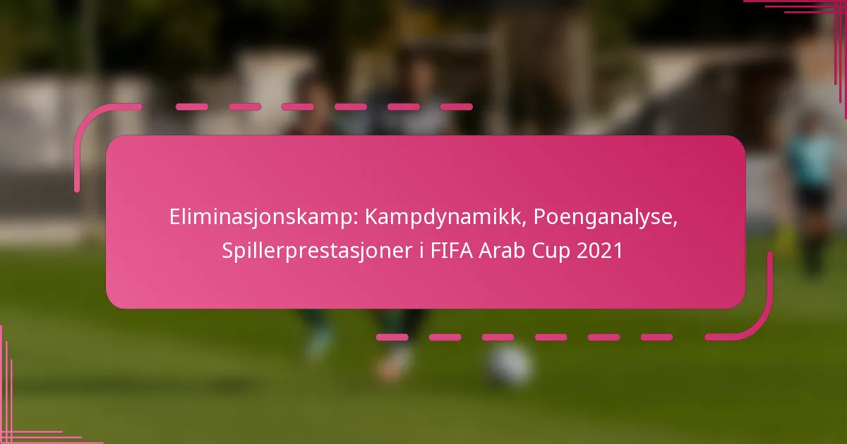 Eliminasjonskamp: Kampdynamikk, Poenganalyse, Spillerprestasjoner i FIFA Arab Cup 2021