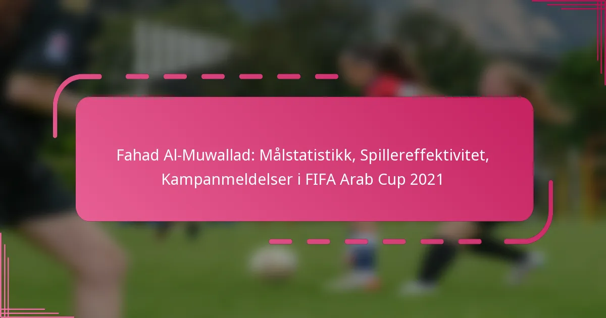 Fahad Al-Muwallad: Målstatistikk, Spillereffektivitet, Kampanmeldelser i FIFA Arab Cup 2021
