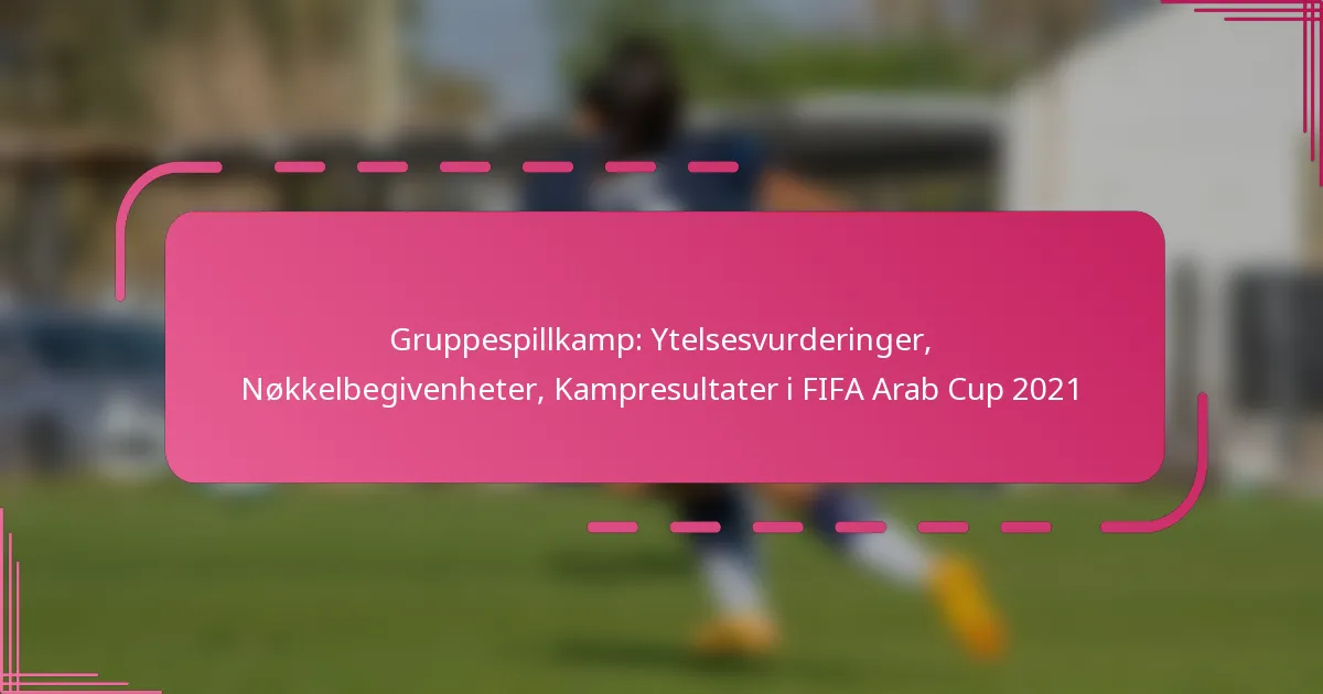 Gruppespillkamp: Ytelsesvurderinger, Nøkkelbegivenheter, Kampresultater i FIFA Arab Cup 2021