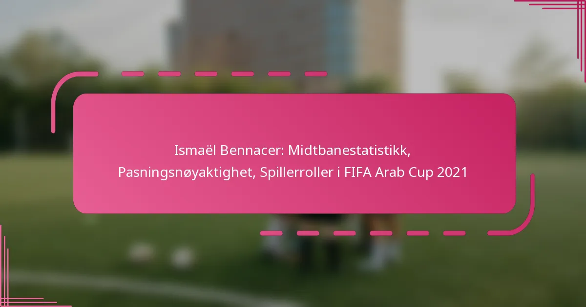 Ismaël Bennacer: Midtbanestatistikk, Pasningsnøyaktighet, Spillerroller i FIFA Arab Cup 2021