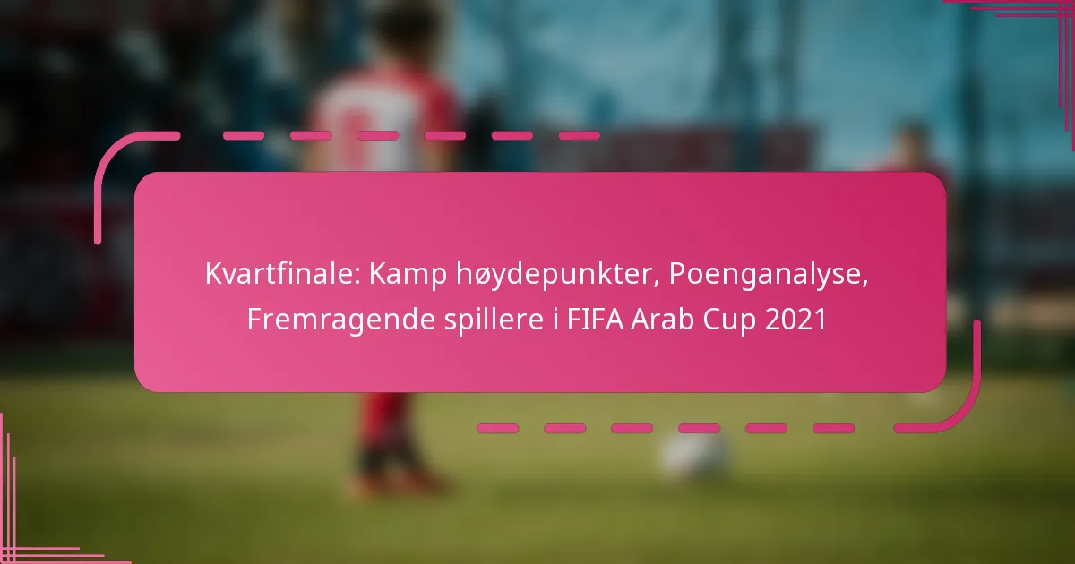 Kvartfinale: Kamp høydepunkter, Poenganalyse, Fremragende spillere i FIFA Arab Cup 2021