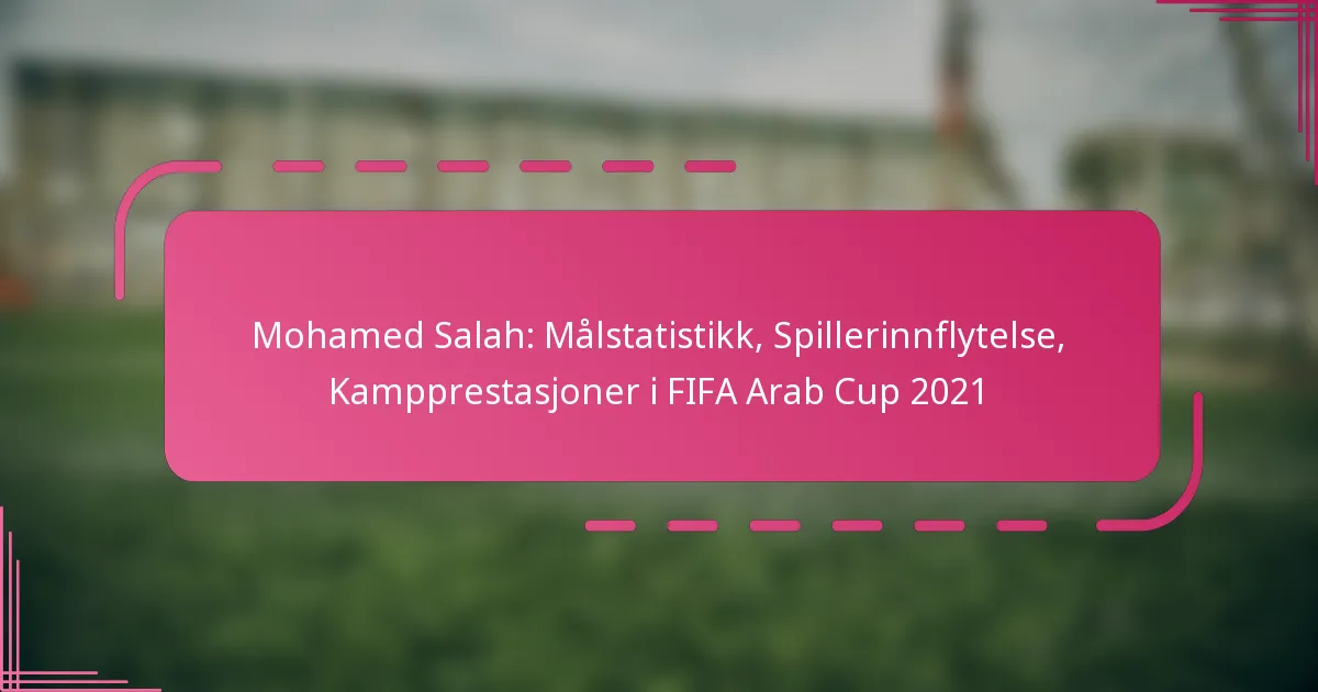 Mohamed Salah: Målstatistikk, Spillerinnflytelse, Kampprestasjoner i FIFA Arab Cup 2021