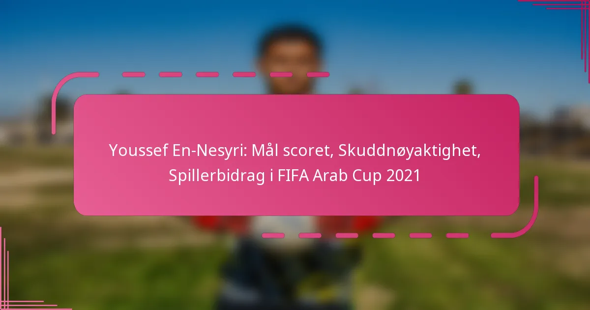 Youssef En-Nesyri: Mål scoret, Skuddnøyaktighet, Spillerbidrag i FIFA Arab Cup 2021