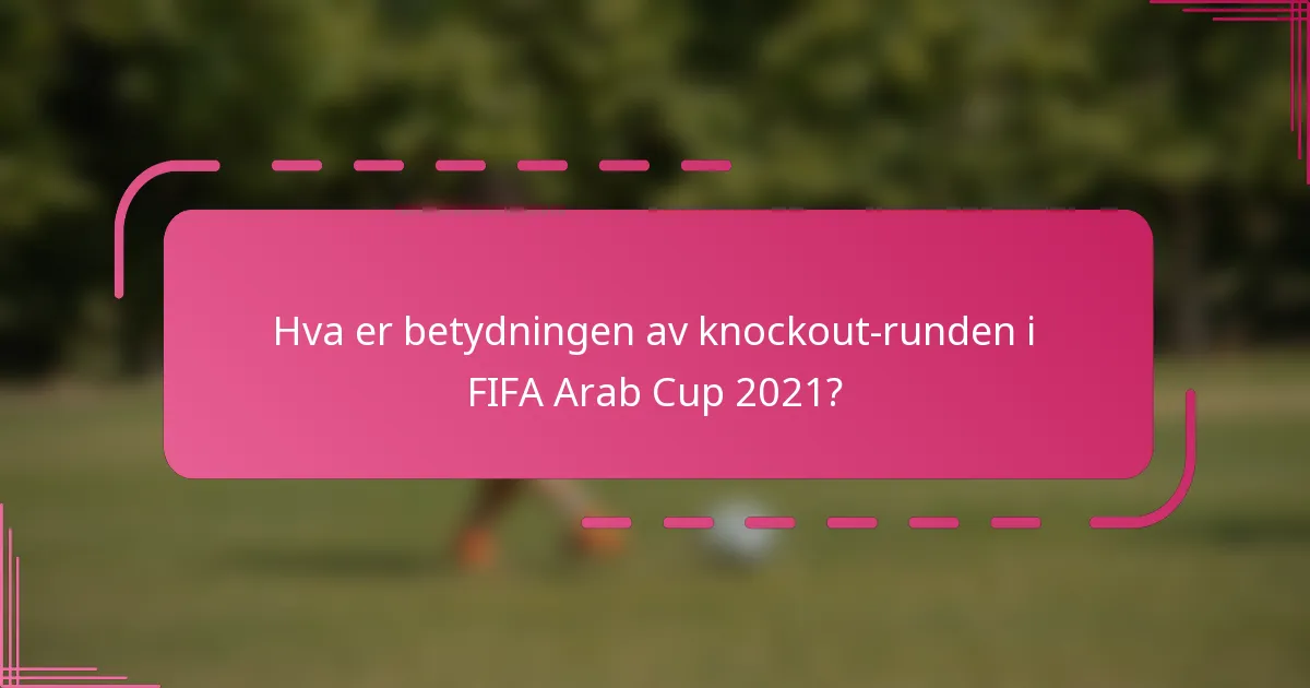 Hva er betydningen av knockout-runden i FIFA Arab Cup 2021?