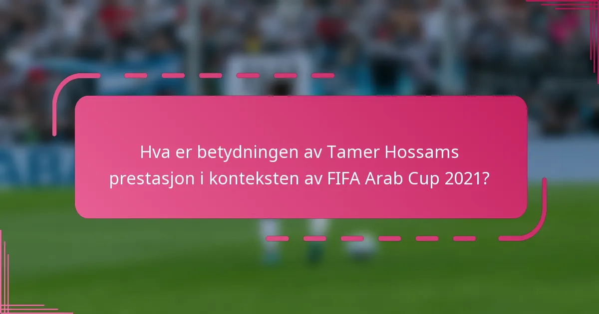 Hva er betydningen av Tamer Hossams prestasjon i konteksten av FIFA Arab Cup 2021?