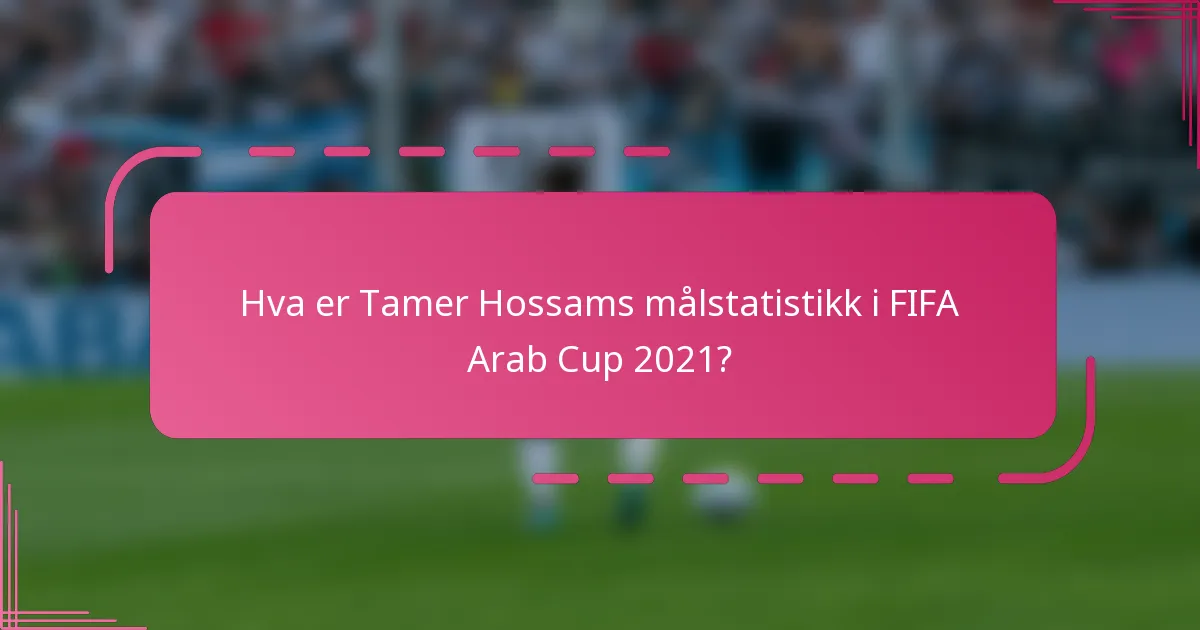 Hva er Tamer Hossams målstatistikk i FIFA Arab Cup 2021?