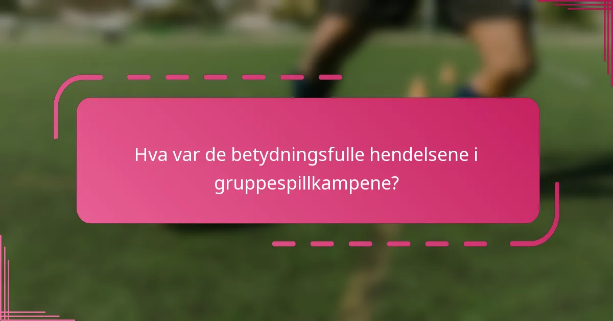 Hva var de betydningsfulle hendelsene i gruppespillkampene?