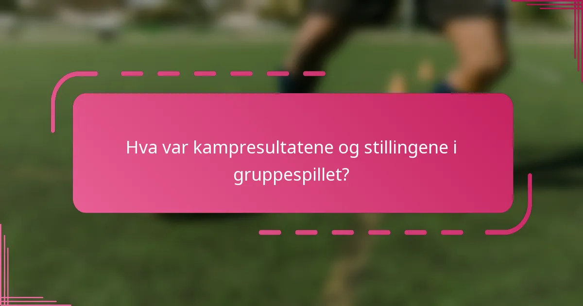 Hva var kampresultatene og stillingene i gruppespillet?