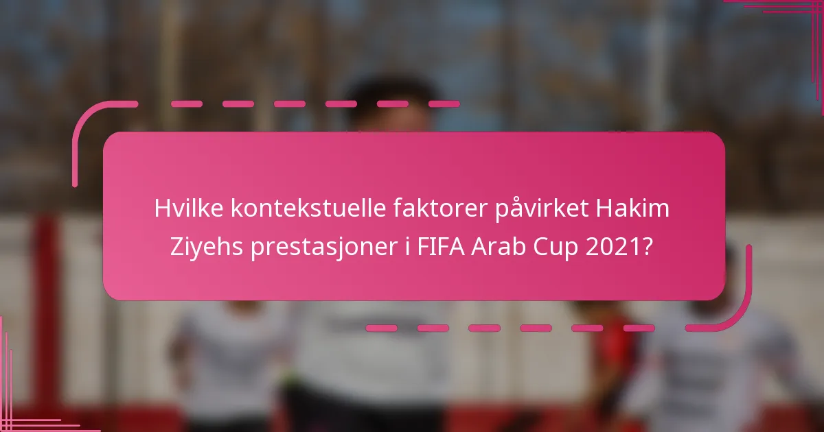 Hvilke kontekstuelle faktorer påvirket Hakim Ziyehs prestasjoner i FIFA Arab Cup 2021?