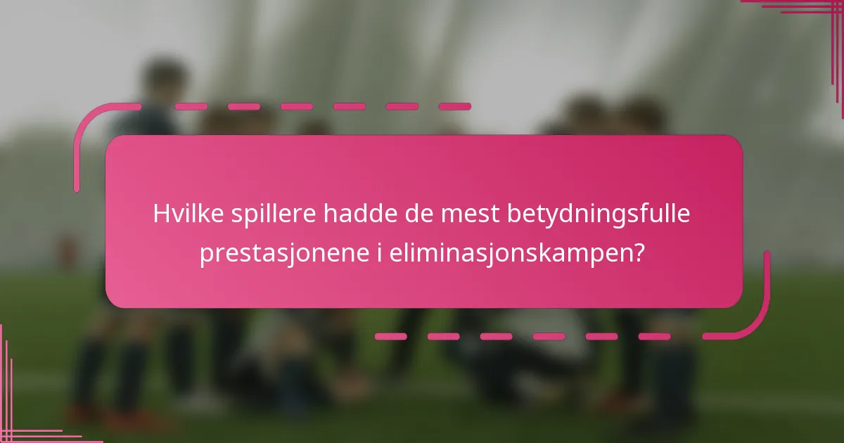 Hvilke spillere hadde de mest betydningsfulle prestasjonene i eliminasjonskampen?