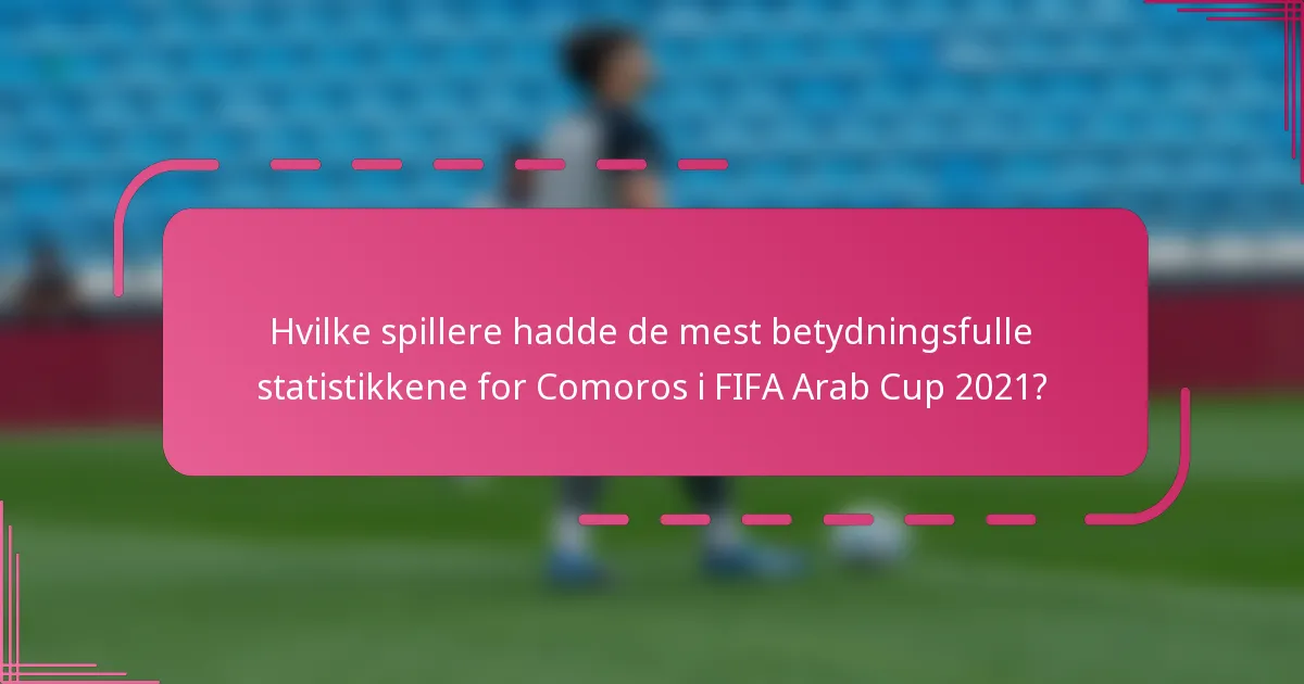 Hvilke spillere hadde de mest betydningsfulle statistikkene for Comoros i FIFA Arab Cup 2021?