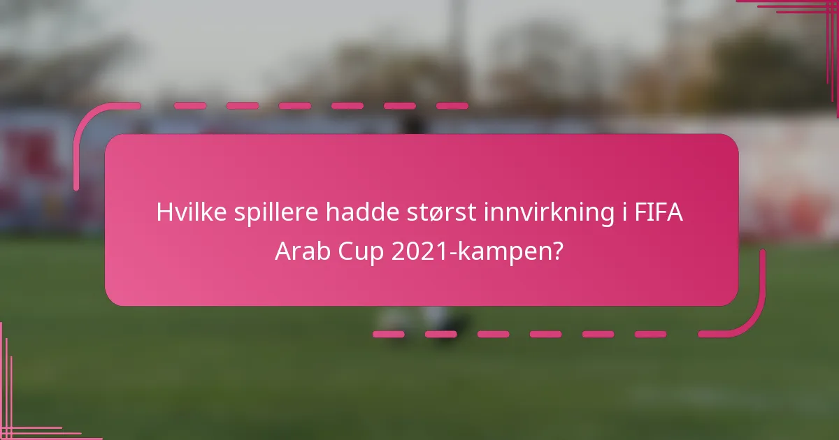 Hvilke spillere hadde størst innvirkning i FIFA Arab Cup 2021-kampen?