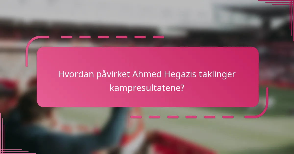 Hvordan påvirket Ahmed Hegazis taklinger kampresultatene?