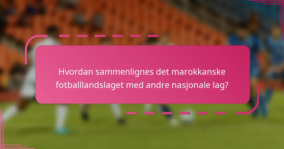 Hvordan sammenlignes det marokkanske fotballlandslaget med andre nasjonale lag?